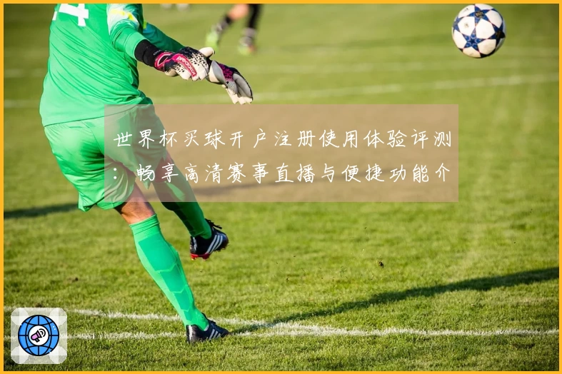 世界杯买球开户注册使用体验评测：畅享高清赛事直播与便捷功能介绍