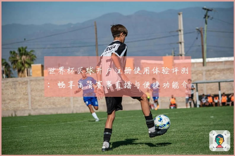 世界杯买球开户注册使用体验评测:畅享高清赛事直播与便捷功能介绍
