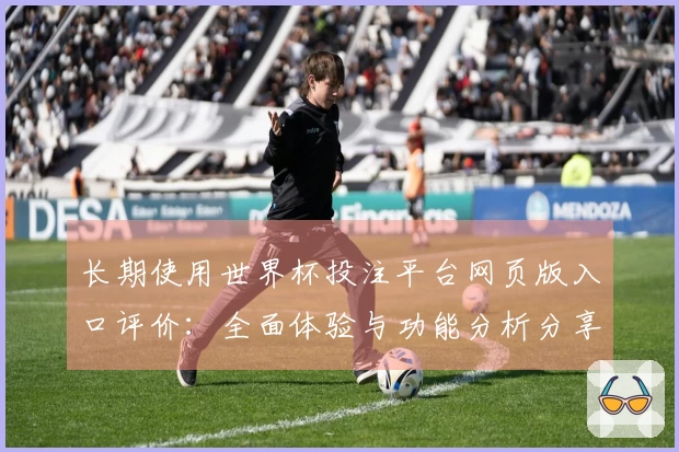 长期使用世界杯投注平台网页版入口评价:全面体验与功能分析分享