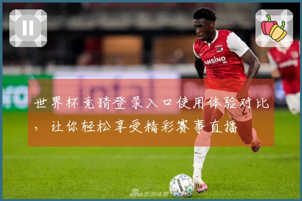世界杯竞猜登录入口使用体验对比,让你轻松享受精彩赛事直播