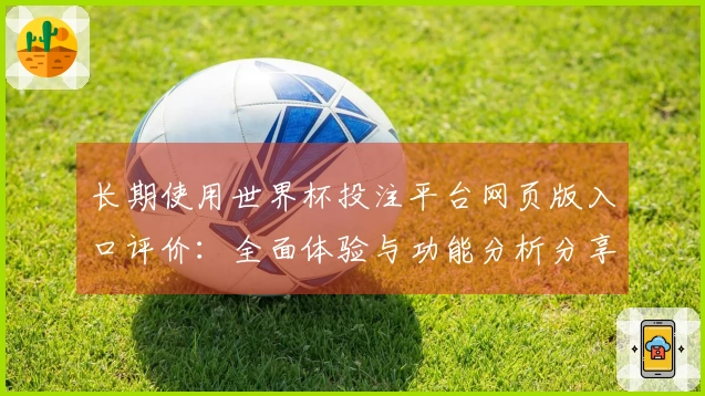 长期使用世界杯投注平台网页版入口评价：全面体验与功能分析分享
