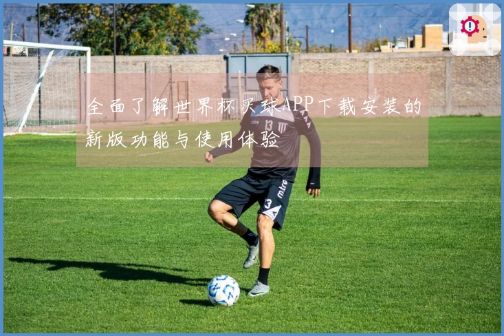 全面了解世界杯买球APP下载安装的新版功能与使用体验