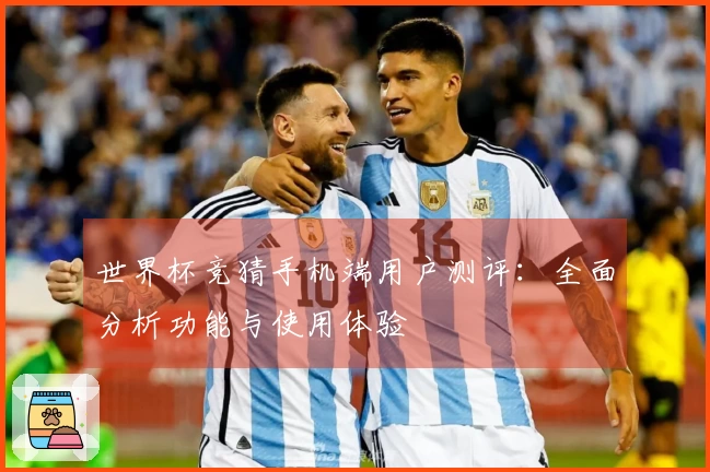 世界杯竞猜手机端用户测评：全面分析功能与使用体验