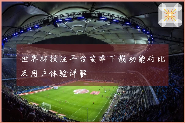 世界杯投注平台安卓下载功能对比及用户体验详解